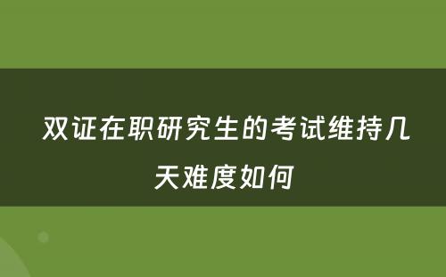  双证在职研究生的考试维持几天难度如何