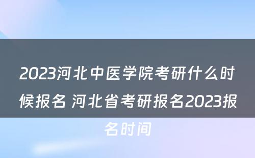 2023河北中医学院考研什么时候报名 河北省考研报名2023报名时间