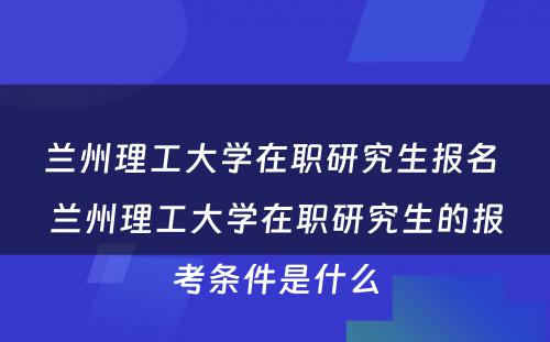 兰州理工大学在职研究生报名 兰州理工大学在职研究生的报考条件是什么