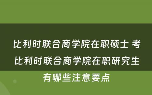 比利时联合商学院在职硕士 考比利时联合商学院在职研究生有哪些注意要点