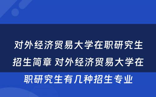 对外经济贸易大学在职研究生招生简章 对外经济贸易大学在职研究生有几种招生专业