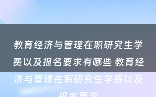 教育经济与管理在职研究生学费以及报名要求有哪些 教育经济与管理在职研究生学费以及报名要求