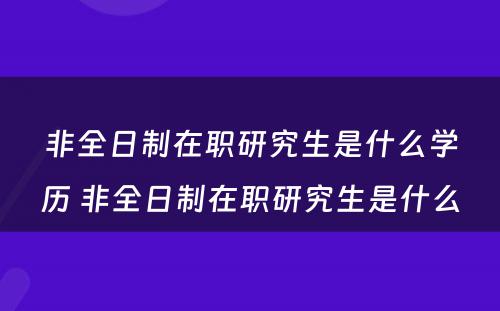 非全日制在职研究生是什么学历 非全日制在职研究生是什么