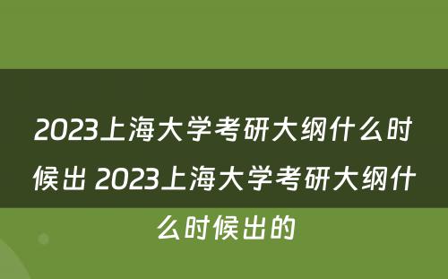 2023上海大学考研大纲什么时候出 2023上海大学考研大纲什么时候出的