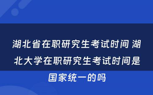 湖北省在职研究生考试时间 湖北大学在职研究生考试时间是国家统一的吗