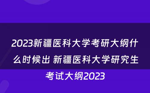 2023新疆医科大学考研大纲什么时候出 新疆医科大学研究生考试大纲2023