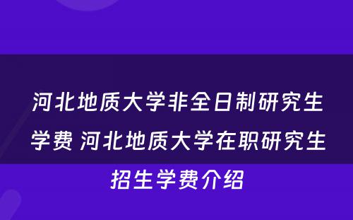 河北地质大学非全日制研究生学费 河北地质大学在职研究生招生学费介绍