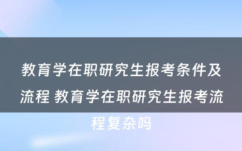 教育学在职研究生报考条件及流程 教育学在职研究生报考流程复杂吗