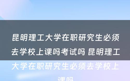 昆明理工大学在职研究生必须去学校上课吗考试吗 昆明理工大学在职研究生必须去学校上课吗