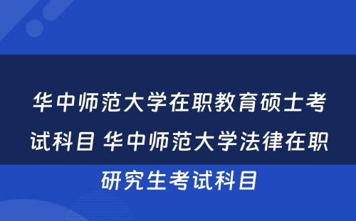 华中师范大学在职教育硕士考试科目 华中师范大学法律在职研究生考试科目