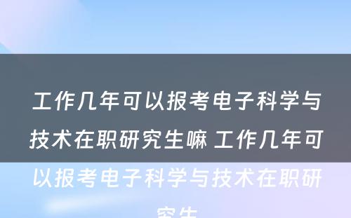 工作几年可以报考电子科学与技术在职研究生嘛 工作几年可以报考电子科学与技术在职研究生