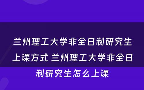 兰州理工大学非全日制研究生上课方式 兰州理工大学非全日制研究生怎么上课