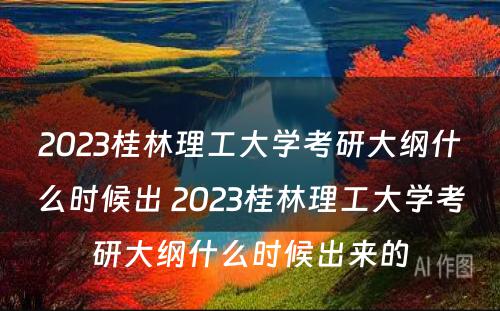 2023桂林理工大学考研大纲什么时候出 2023桂林理工大学考研大纲什么时候出来的