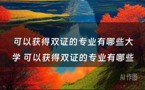 可以获得双证的专业有哪些大学 可以获得双证的专业有哪些