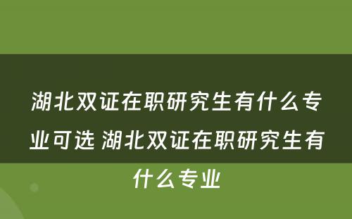 湖北双证在职研究生有什么专业可选 湖北双证在职研究生有什么专业