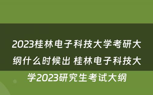 2023桂林电子科技大学考研大纲什么时候出 桂林电子科技大学2023研究生考试大纲