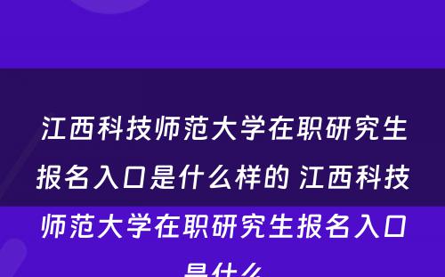 江西科技师范大学在职研究生报名入口是什么样的 江西科技师范大学在职研究生报名入口是什么