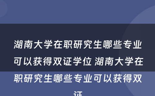 湖南大学在职研究生哪些专业可以获得双证学位 湖南大学在职研究生哪些专业可以获得双证