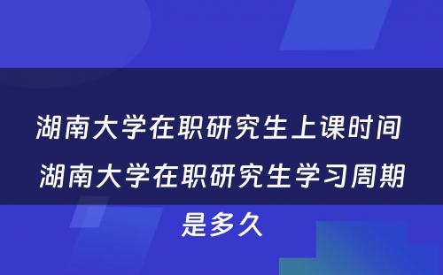 湖南大学在职研究生上课时间 湖南大学在职研究生学习周期是多久