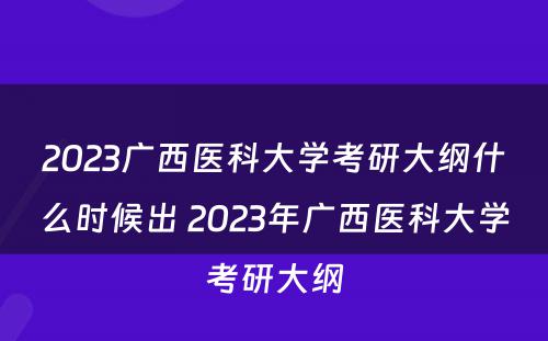 2023广西医科大学考研大纲什么时候出 2023年广西医科大学考研大纲
