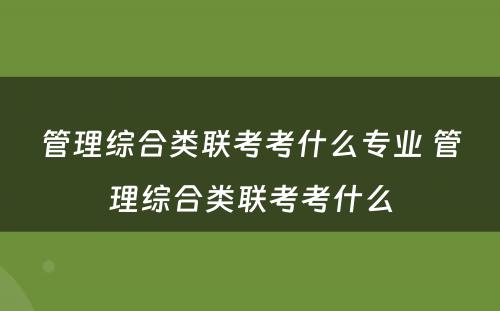 管理综合类联考考什么专业 管理综合类联考考什么