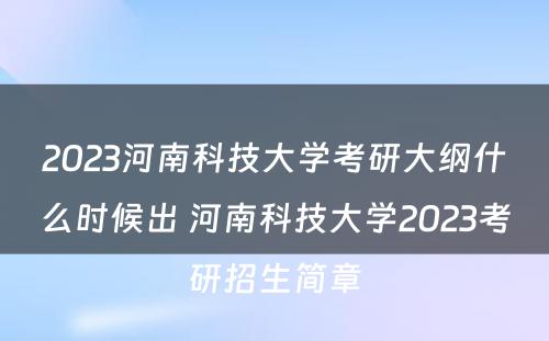 2023河南科技大学考研大纲什么时候出 河南科技大学2023考研招生简章