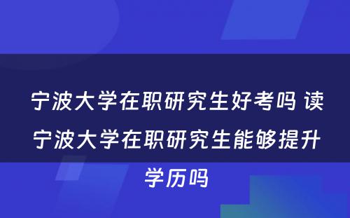 宁波大学在职研究生好考吗 读宁波大学在职研究生能够提升学历吗