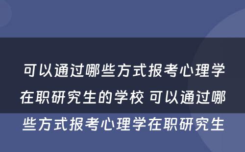 可以通过哪些方式报考心理学在职研究生的学校 可以通过哪些方式报考心理学在职研究生