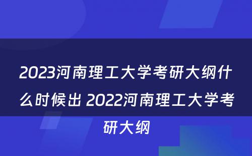 2023河南理工大学考研大纲什么时候出 2022河南理工大学考研大纲