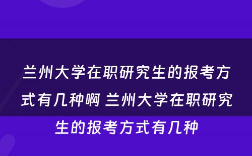 兰州大学在职研究生的报考方式有几种啊 兰州大学在职研究生的报考方式有几种