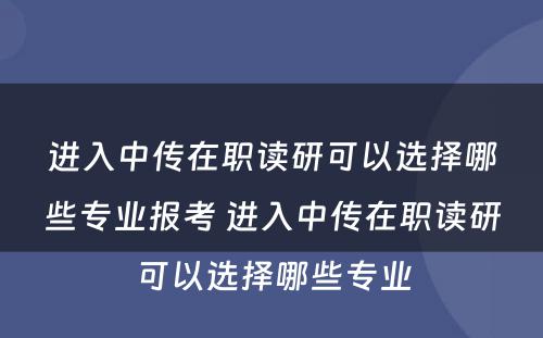 进入中传在职读研可以选择哪些专业报考 进入中传在职读研可以选择哪些专业