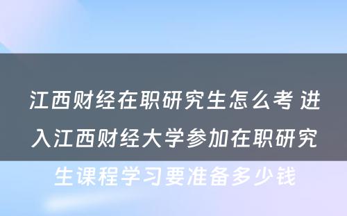 江西财经在职研究生怎么考 进入江西财经大学参加在职研究生课程学习要准备多少钱