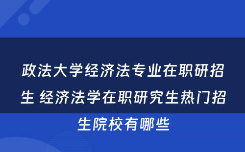 政法大学经济法专业在职研招生 经济法学在职研究生热门招生院校有哪些