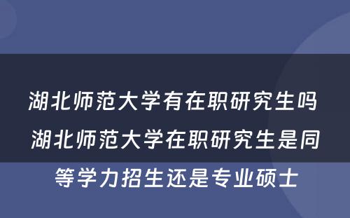 湖北师范大学有在职研究生吗 湖北师范大学在职研究生是同等学力招生还是专业硕士