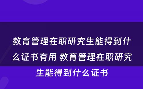 教育管理在职研究生能得到什么证书有用 教育管理在职研究生能得到什么证书