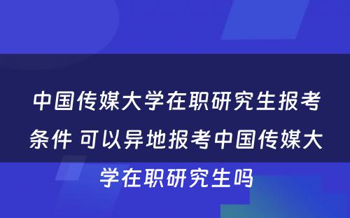 中国传媒大学在职研究生报考条件 可以异地报考中国传媒大学在职研究生吗