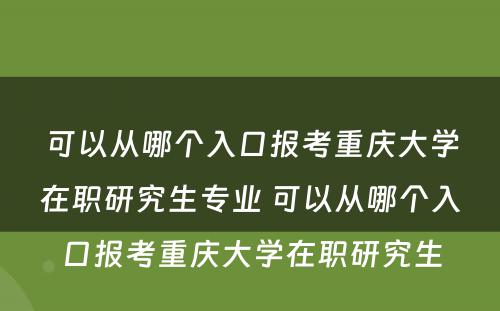 可以从哪个入口报考重庆大学在职研究生专业 可以从哪个入口报考重庆大学在职研究生