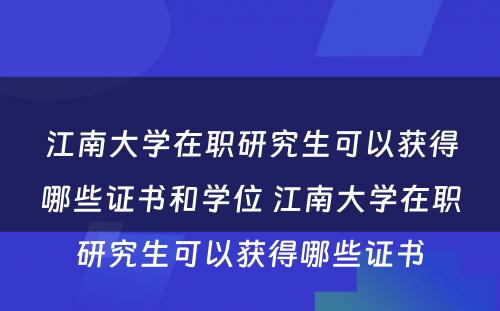 江南大学在职研究生可以获得哪些证书和学位 江南大学在职研究生可以获得哪些证书