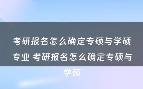 考研报名怎么确定专硕与学硕专业 考研报名怎么确定专硕与学硕