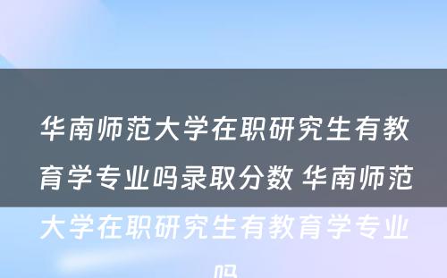 华南师范大学在职研究生有教育学专业吗录取分数 华南师范大学在职研究生有教育学专业吗