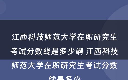 江西科技师范大学在职研究生考试分数线是多少啊 江西科技师范大学在职研究生考试分数线是多少