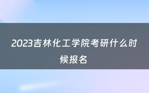 2023吉林化工学院考研什么时候报名 