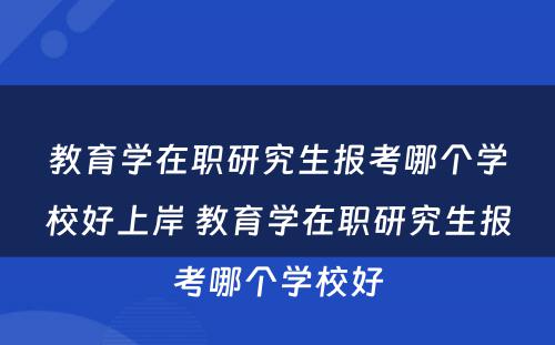 教育学在职研究生报考哪个学校好上岸 教育学在职研究生报考哪个学校好