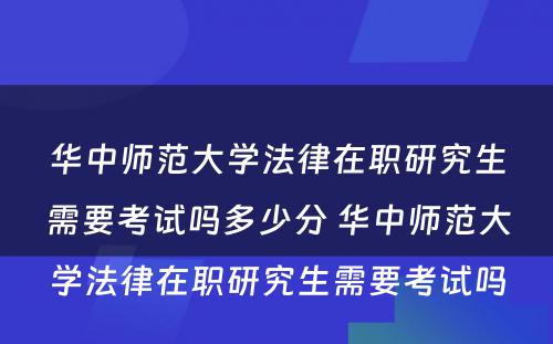 华中师范大学法律在职研究生需要考试吗多少分 华中师范大学法律在职研究生需要考试吗