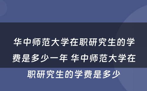 华中师范大学在职研究生的学费是多少一年 华中师范大学在职研究生的学费是多少