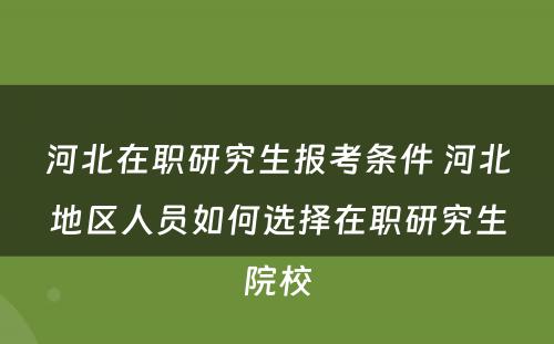 河北在职研究生报考条件 河北地区人员如何选择在职研究生院校