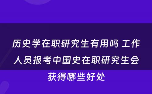 历史学在职研究生有用吗 工作人员报考中国史在职研究生会获得哪些好处