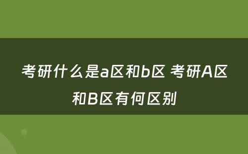 考研什么是a区和b区 考研A区和B区有何区别