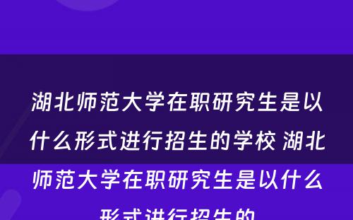 湖北师范大学在职研究生是以什么形式进行招生的学校 湖北师范大学在职研究生是以什么形式进行招生的