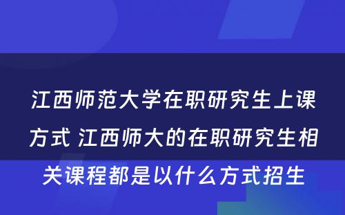 江西师范大学在职研究生上课方式 江西师大的在职研究生相关课程都是以什么方式招生